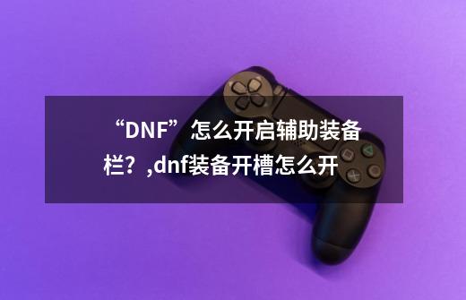 “DNF”怎么开启辅助装备栏？,dnf装备开槽怎么开-第1张-游戏资讯-龙启网络