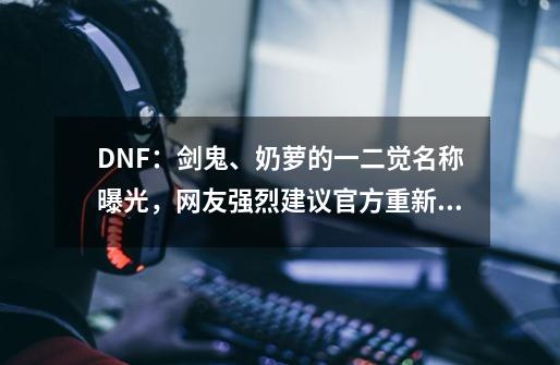 DNF：剑鬼、奶萝的一二觉名称曝光，网友强烈建议官方重新改名-第1张-游戏资讯-龙启网络