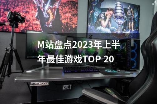 M站盘点2023年上半年最佳游戏TOP 20-第1张-游戏资讯-龙启网络