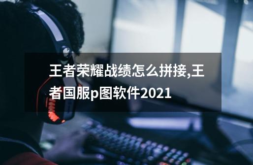 王者荣耀战绩怎么拼接,王者国服p图软件2021-第1张-游戏资讯-龙启网络