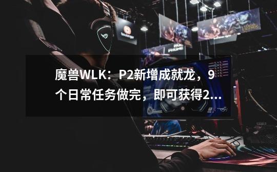 魔兽WLK：P2新增成就龙，9个日常任务做完，即可获得280%飞行坐骑-第1张-游戏资讯-龙启网络