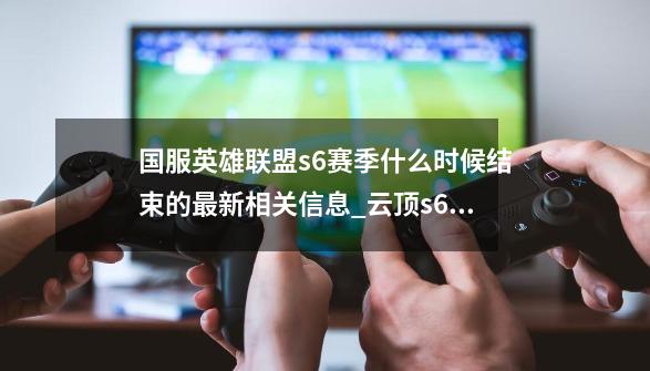 国服英雄联盟s6赛季什么时候结束的最新相关信息_云顶s6赛季什么时候结束-第1张-游戏资讯-龙启网络