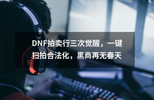 DNF拍卖行三次觉醒，一键扫拍合法化，黑商再无春天-第1张-游戏资讯-龙启网络