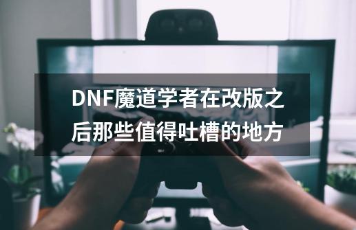 DNF魔道学者在改版之后那些值得吐槽的地方-第1张-游戏资讯-龙启网络