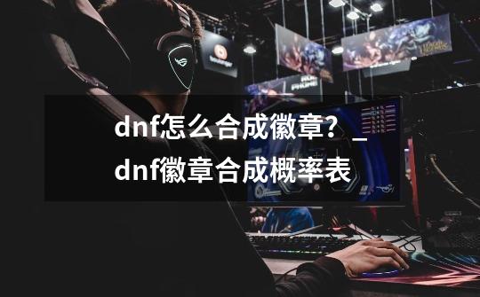 dnf怎么合成徽章？_dnf徽章合成概率表-第1张-游戏资讯-龙启网络