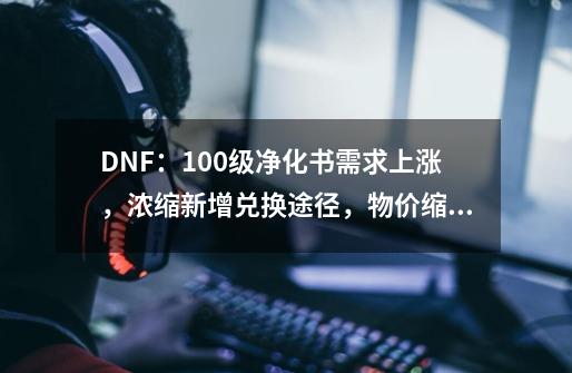 DNF：100级净化书需求上涨，浓缩新增兑换途径，物价缩水三倍-第1张-游戏资讯-龙启网络