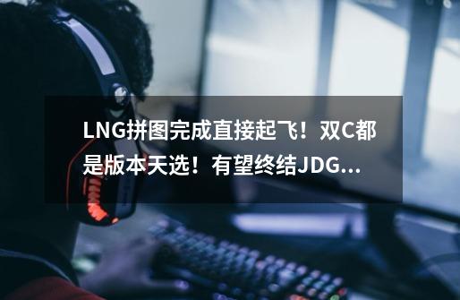 LNG拼图完成直接起飞！双C都是版本天选！有望终结JDG王朝-第1张-游戏资讯-龙启网络