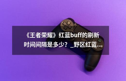 《王者荣耀》红蓝buff的刷新时间间隔是多少？_野区红蓝buff刷新时间-第1张-游戏资讯-龙启网络