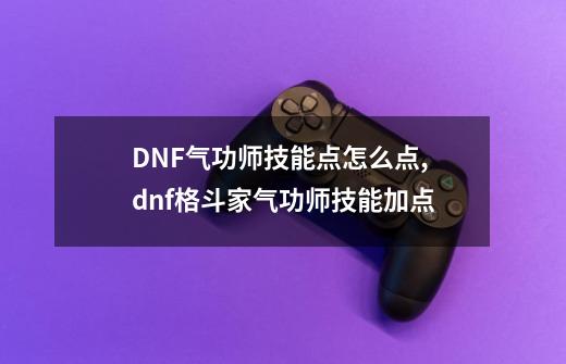 DNF气功师技能点怎么点,dnf格斗家气功师技能加点-第1张-游戏资讯-龙启网络