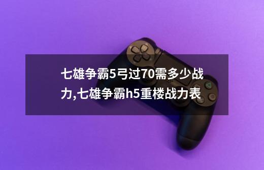 七雄争霸5弓过70需多少战力,七雄争霸h5重楼战力表-第1张-游戏资讯-龙启网络