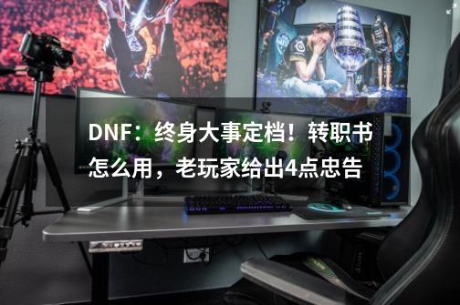 DNF：终身大事定档！转职书怎么用，老玩家给出4点忠告-第1张-游戏资讯-龙启网络