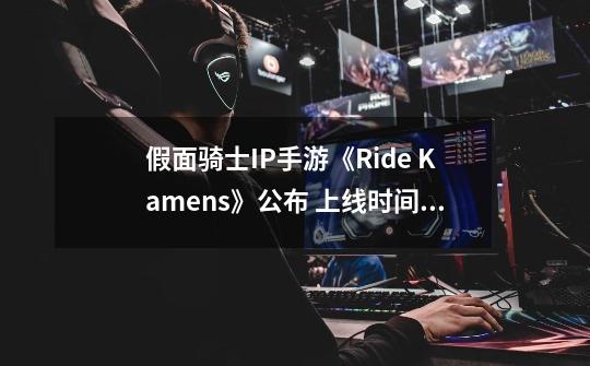 假面骑士IP手游《Ride Kamens》公布 上线时间待定-第1张-游戏资讯-龙启网络