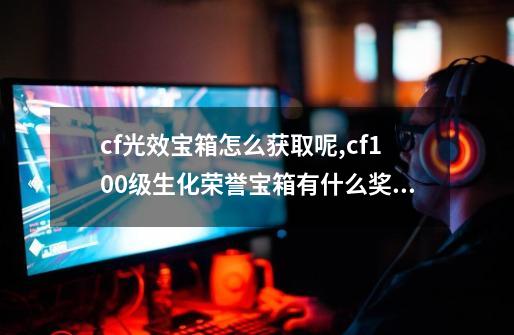 cf光效宝箱怎么获取呢,cf100级生化荣誉宝箱有什么奖励-第1张-游戏资讯-龙启网络