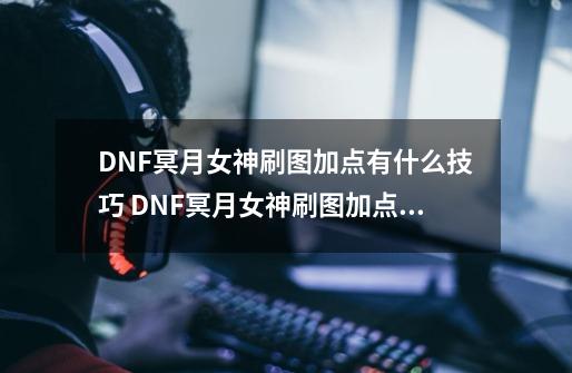 DNF冥月女神刷图加点有什么技巧 DNF冥月女神刷图加点攻略-第1张-游戏资讯-龙启网络