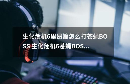 生化危机6里昂篇怎么打苍蝇BOSS 生化危机6苍蝇BOSS打法攻略_生化危机6里昂篇枪械位置-第1张-游戏资讯-龙启网络