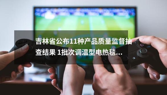 吉林省公布11种产品质量监督抽查结果 1批次调温型电热毯不合格-第1张-游戏资讯-龙启网络