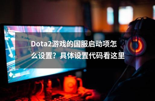 Dota2游戏的国服启动项怎么设置？具体设置代码看这里-第1张-游戏资讯-龙启网络