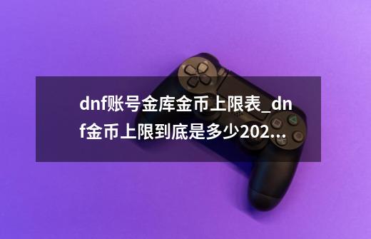 dnf账号金库金币上限表_dnf金币上限到底是多少2021年-第1张-游戏资讯-龙启网络