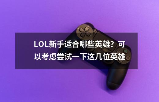 LOL新手适合哪些英雄？可以考虑尝试一下这几位英雄-第1张-游戏资讯-龙启网络