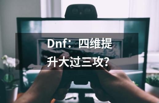 Dnf：四维提升大过三攻？-第1张-游戏资讯-龙启网络