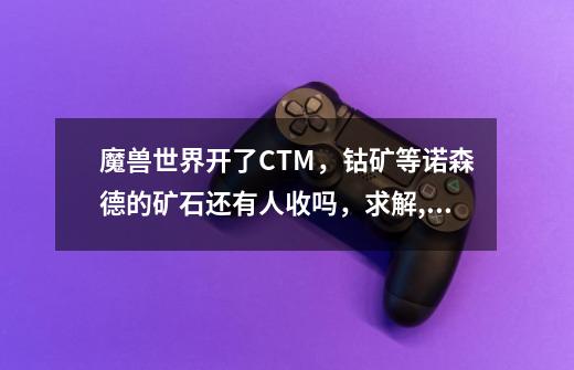 魔兽世界开了CTM，钴矿等诺森德的矿石还有人收吗，求解,源质矿石多少钱一块-第1张-游戏资讯-龙启网络