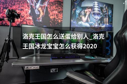 洛克王国怎么送蛋给别人_洛克王国冰龙宝宝怎么获得2020-第1张-游戏资讯-龙启网络