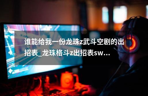 谁能给我一份龙珠z武斗空剧的出招表_龙珠格斗z出招表switch掌机-第1张-游戏资讯-龙启网络