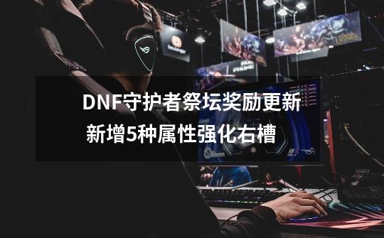 DNF守护者祭坛奖励更新 新增5种属性强化右槽-第1张-游戏资讯-龙启网络