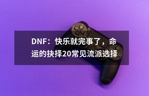 DNF：快乐就完事了，命运的抉择2.0常见流派选择-第1张-游戏资讯-龙启网络