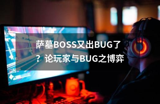 萨墓BOSS又出BUG了？论玩家与BUG之博弈-第1张-游戏资讯-龙启网络