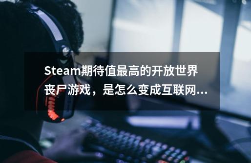 Steam期待值最高的开放世界丧尸游戏，是怎么变成互联网小丑的？-第1张-游戏资讯-龙启网络