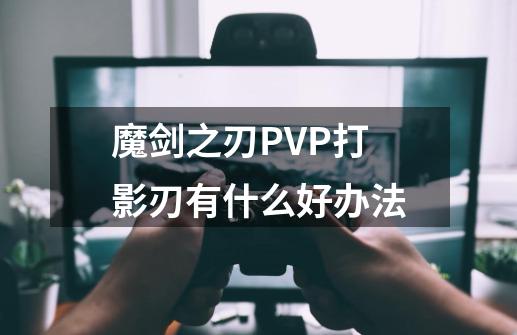 魔剑之刃PVP打影刃有什么好办法-第1张-游戏资讯-龙启网络