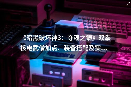 《暗黑破坏神3：夺魂之镰》双拳核电武僧加点、装备搭配及实战分析_暗黑破坏神3能自己加点吗手游-第1张-游戏资讯-龙启网络