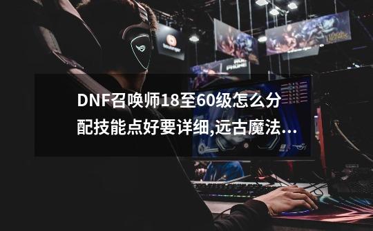 DNF召唤师18至60级怎么分配技能点好?要详细,远古魔法书buff换装-第1张-游戏资讯-龙启网络