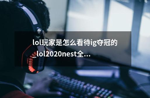 lol玩家是怎么看待ig夺冠的_lol2020nest全国电子竞技大赛-第1张-游戏资讯-龙启网络