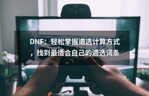 DNF：轻松掌握遴选计算方式，找到最适合自己的遴选词条-第1张-游戏资讯-龙启网络