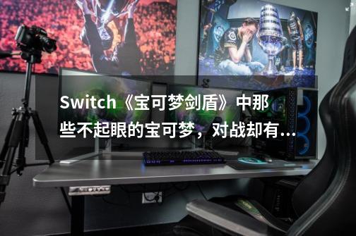 Switch《宝可梦剑盾》中那些不起眼的宝可梦，对战却有奇效-第1张-游戏资讯-龙启网络