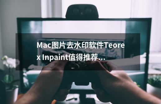 Mac图片去水印软件Teorex Inpaint值得推荐的五大理由-第1张-游戏资讯-龙启网络