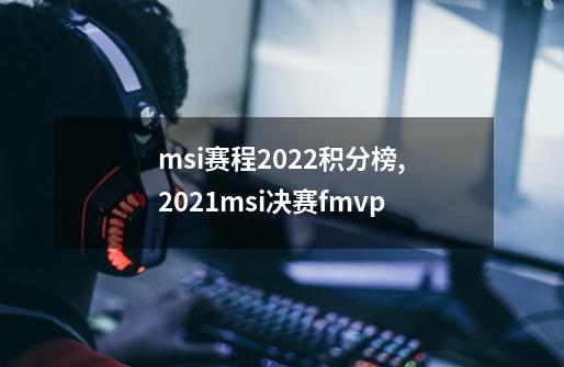 msi赛程2022积分榜,2021msi决赛fmvp-第1张-游戏资讯-龙启网络