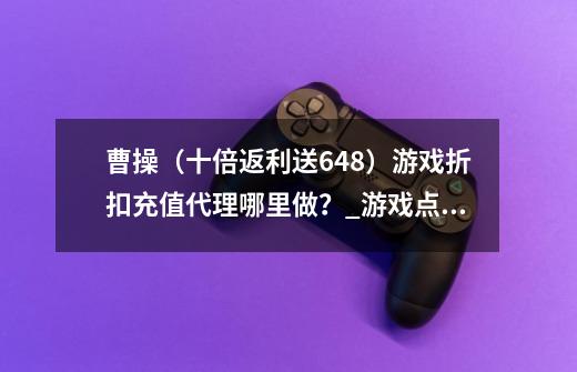 曹操（十倍返利送648）游戏折扣充值代理哪里做？_游戏点券充值代理-第1张-游戏资讯-龙启网络