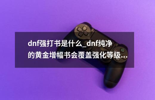 dnf强打书是什么_dnf纯净的黄金增幅书会覆盖强化等级吗-第1张-游戏资讯-龙启网络