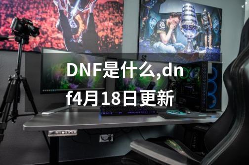 DNF是什么,dnf4月18日更新-第1张-游戏资讯-龙启网络