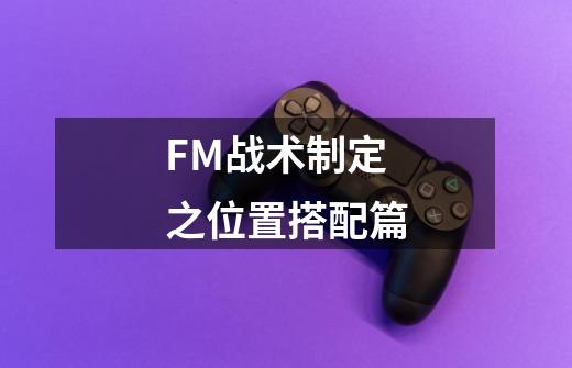 FM战术制定之位置搭配篇-第1张-游戏资讯-龙启网络