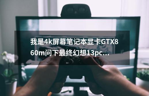 我是4k屏幕笔记本显卡GTX860m问下最终幻想13pc版开4k画质能开吗_最终幻想133调分辨率-第1张-游戏资讯-龙启网络