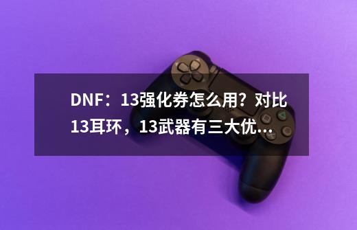 DNF：13强化券怎么用？对比13耳环，13武器有三大优势-第1张-游戏资讯-龙启网络