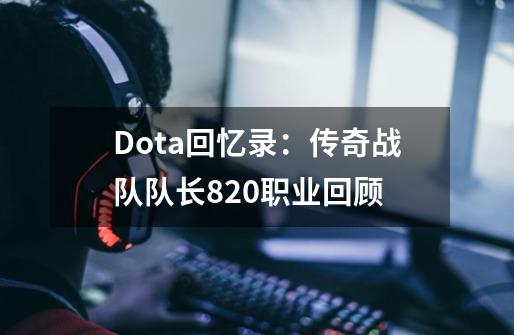 Dota回忆录：传奇战队队长820职业回顾-第1张-游戏资讯-龙启网络