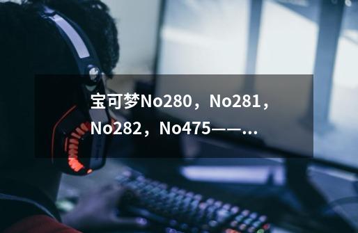 宝可梦No.280，No.281，No.282，No.475——拉鲁拉丝，奇鲁莉安等-第1张-游戏资讯-龙启网络