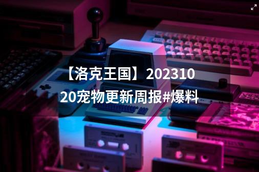 【洛克王国】2023.10.20宠物更新周报#爆料-第1张-游戏资讯-龙启网络