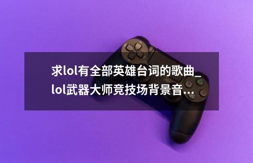 求lol有全部英雄台词的歌曲_lol武器大师竞技场背景音乐-第1张-游戏资讯-龙启网络