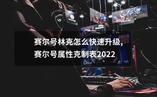 赛尔号林克怎么快速升级,赛尔号属性克制表2022-第1张-游戏资讯-龙启网络